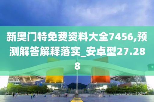 新奥门特免费资料大全7456,预测解答解释落实_安卓型27.288