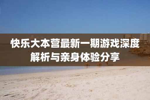 快乐大本营最新一期游戏深度解析与亲身体验分享