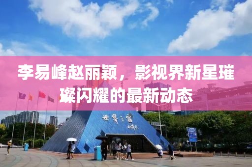 李易峰赵丽颖，影视界新星璀璨闪耀的最新动态