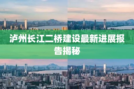 泸州长江二桥建设最新进展报告揭秘