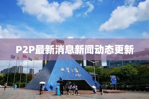P2P最新消息新闻动态更新