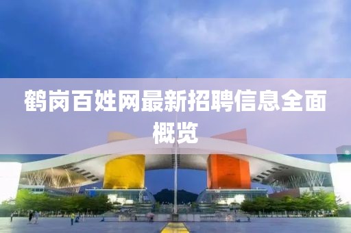 鹤岗百姓网最新招聘信息全面概览