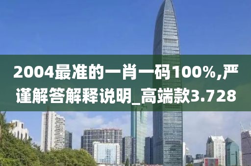 2004最准的一肖一码100%,严谨解答解释说明_高端款3.728