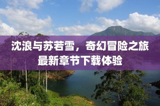 沈浪与苏若雪，奇幻冒险之旅最新章节下载体验