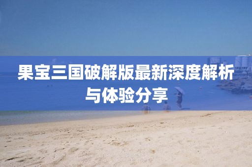 果宝三国破解版最新深度解析与体验分享