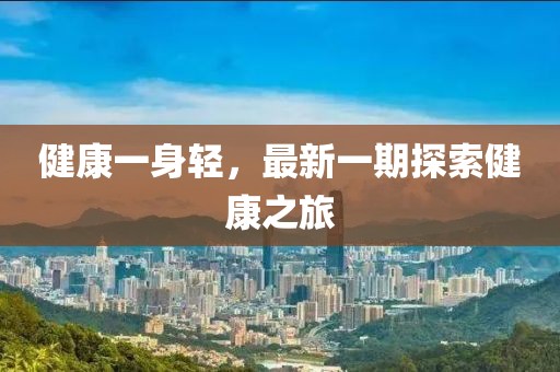 健康一身轻，最新一期探索健康之旅