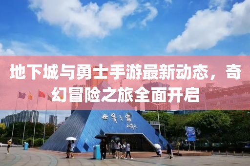 地下城与勇士手游最新动态，奇幻冒险之旅全面开启