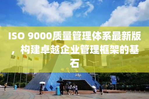 ISO 9000质量管理体系最新版，构建卓越企业管理框架的基石