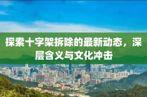 探索十字架拆除的最新动态，深层含义与文化冲击