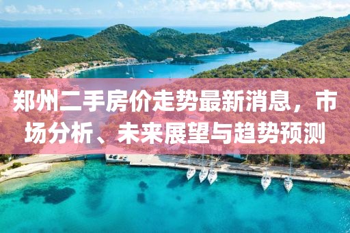 郑州二手房价走势最新消息，市场分析、未来展望与趋势预测