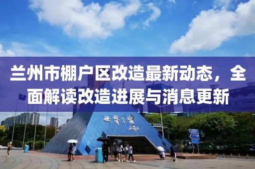兰州市棚户区改造最新动态，全面解读改造进展与消息更新