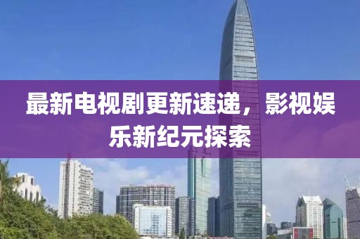 最新电视剧更新速递，影视娱乐新纪元探索