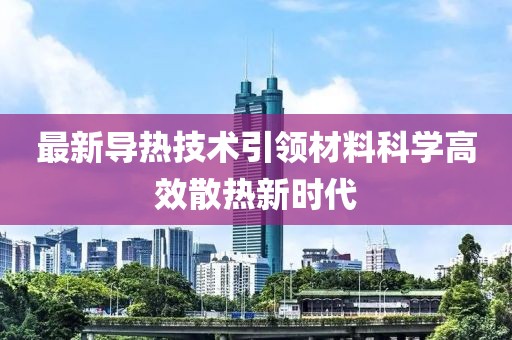 最新导热技术引领材料科学高效散热新时代