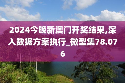 2024今晚新澳门开奖结果,深入数据方案执行_微型集78.076