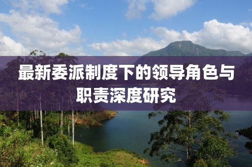最新委派制度下的领导角色与职责深度研究