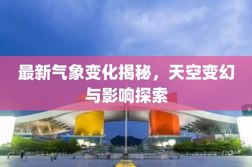 最新气象变化揭秘，天空变幻与影响探索