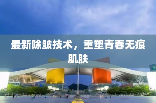 最新除皱技术，重塑青春无痕肌肤