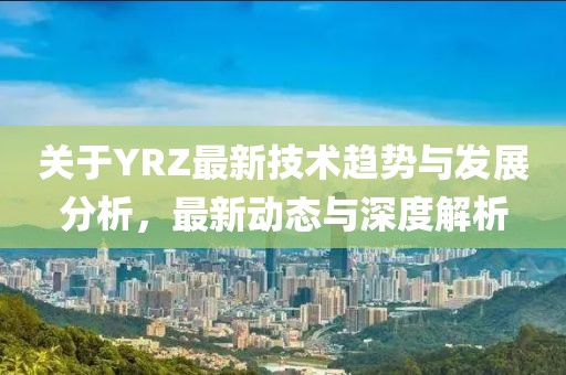 关于YRZ最新技术趋势与发展分析，最新动态与深度解析
