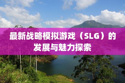 最新战略模拟游戏（SLG）的发展与魅力探索