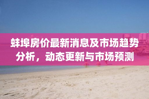 蚌埠房价最新消息及市场趋势分析，动态更新与市场预测