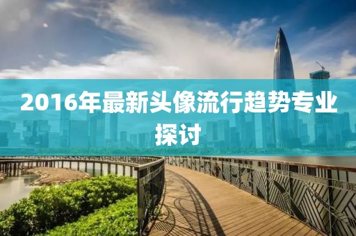 2016年最新头像流行趋势专业探讨