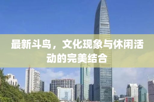 最新斗鸟，文化现象与休闲活动的完美结合