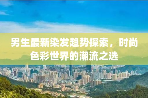 男生最新染发趋势探索，时尚色彩世界的潮流之选