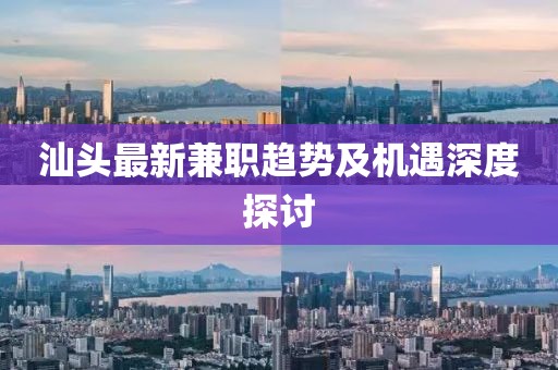 汕头最新兼职趋势及机遇深度探讨