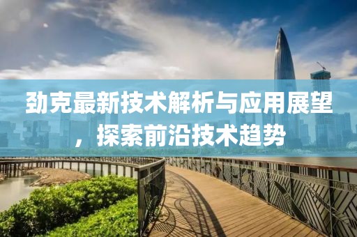 劲克最新技术解析与应用展望，探索前沿技术趋势
