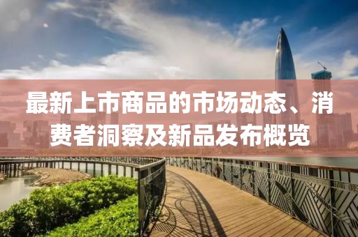 最新上市商品的市场动态、消费者洞察及新品发布概览