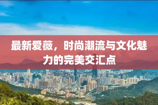 最新爱薇，时尚潮流与文化魅力的完美交汇点