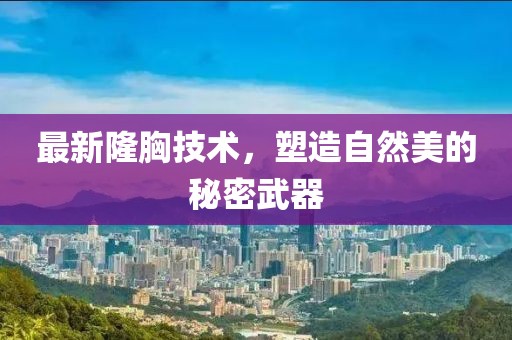 最新隆胸技术，塑造自然美的秘密武器