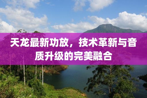 天龙最新功放，技术革新与音质升级的完美融合