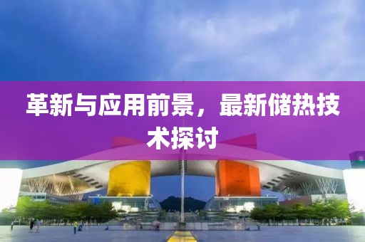 革新与应用前景，最新储热技术探讨