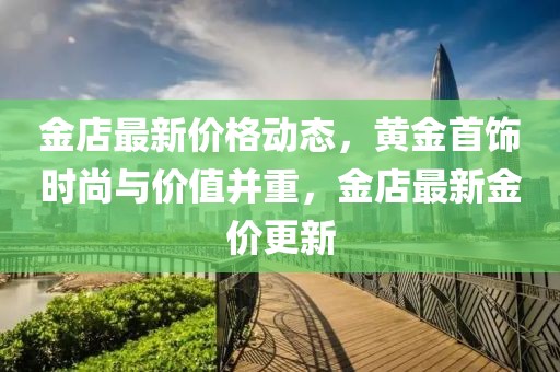 金店最新价格动态，黄金首饰时尚与价值并重，金店最新金价更新