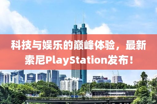 科技与娱乐的巅峰体验，最新索尼PlayStation发布！