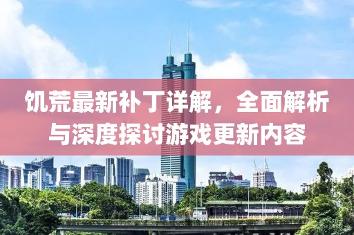 饥荒最新补丁详解，全面解析与深度探讨游戏更新内容