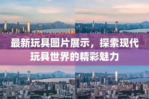 最新玩具图片展示，探索现代玩具世界的精彩魅力