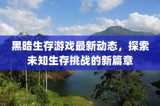 黑暗生存游戏最新动态，探索未知生存挑战的新篇章
