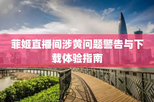 菲姬直播间涉黄问题警告与下载体验指南