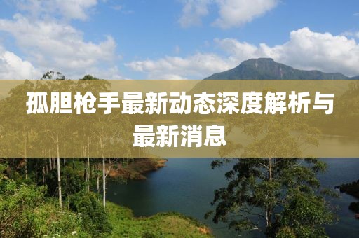 孤胆枪手最新动态深度解析与最新消息