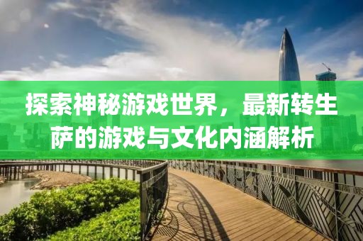探索神秘游戏世界，最新转生萨的游戏与文化内涵解析