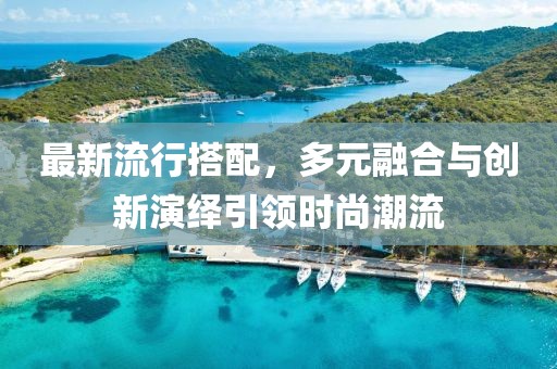 最新流行搭配，多元融合与创新演绎引领时尚潮流