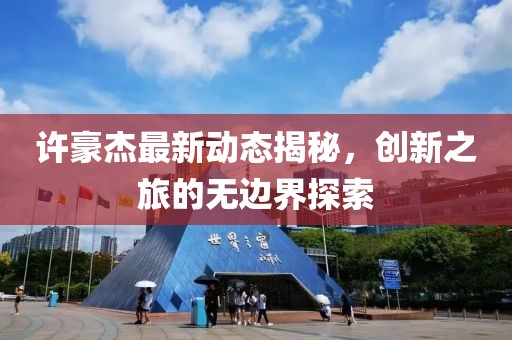 许豪杰最新动态揭秘，创新之旅的无边界探索
