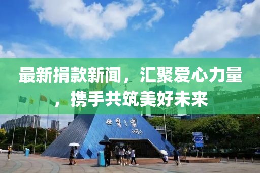 最新捐款新闻，汇聚爱心力量，携手共筑美好未来