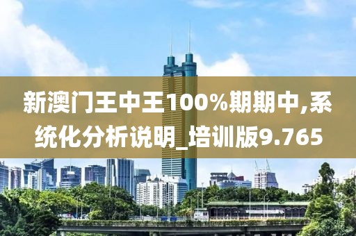新澳门王中王100%期期中,系统化分析说明_培训版9.765