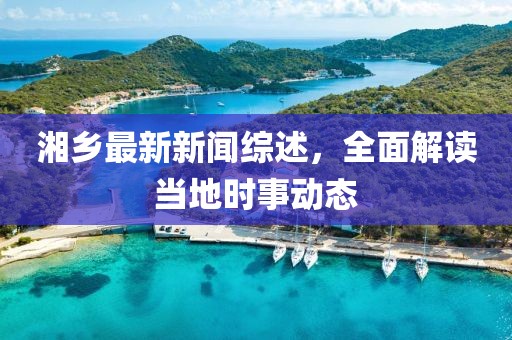 湘乡最新新闻综述，全面解读当地时事动态