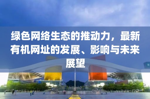 绿色网络生态的推动力，最新有机网址的发展、影响与未来展望