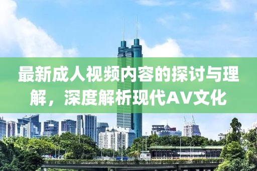 最新成人视频内容的探讨与理解，深度解析现代AV文化