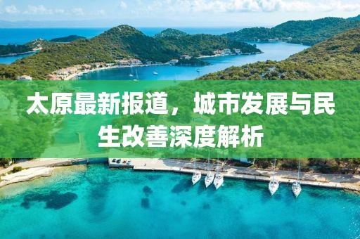 太原最新报道，城市发展与民生改善深度解析